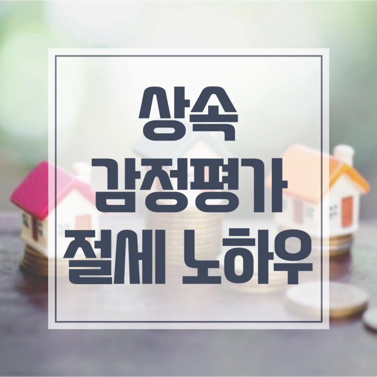  상속감정평가, 상속세 절세 이것을 고려하셔야 합니다.