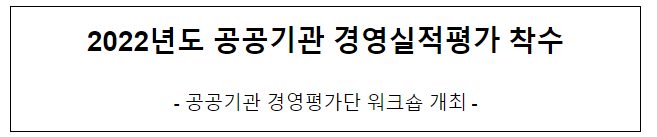 2022년도 공공기관 경영실적 평가 착수 2022년도 공공기관 경영실적 평가 착수