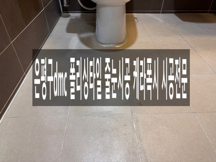  은평구dmc 폴리싱타일 줄눈시공 케라폭시 시공전문 업체 공동구매 안해요