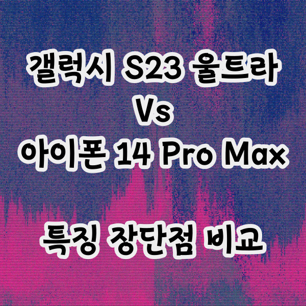  갤럭시 S23 울트라 Vs 아이폰 14 프로맥스 간단 비교