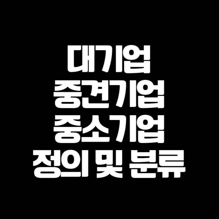  대기업/중견/중소기업의 분류기준 및 조건을 알아보자