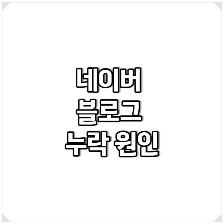  네이버 블로그 누락 원인 저도 한번 알아봤어요