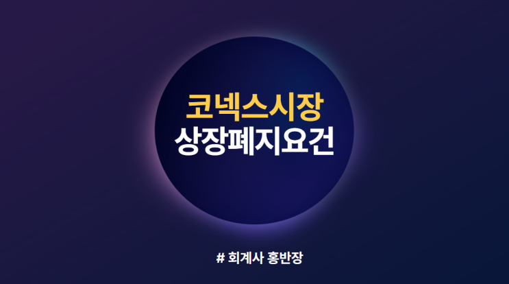 [코넥스시장] 코넥스/KONEX시장 상장폐지 요건 : 지정자문인 계약 미체결, 감사의견, 분산요건 미달, 즉시상장폐지, 상장적격성실질심사, 자본전액잠식, 포괄적주식교환 등