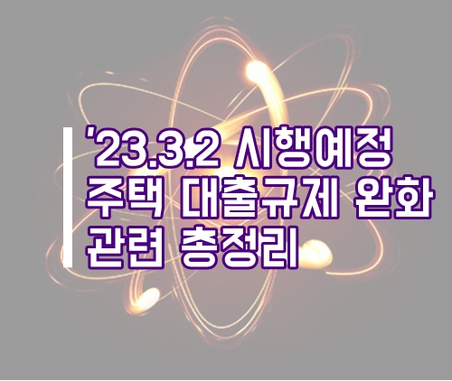 23년 3월 2일 시행예정 부동산(주택) 대출규제 완화 총정리