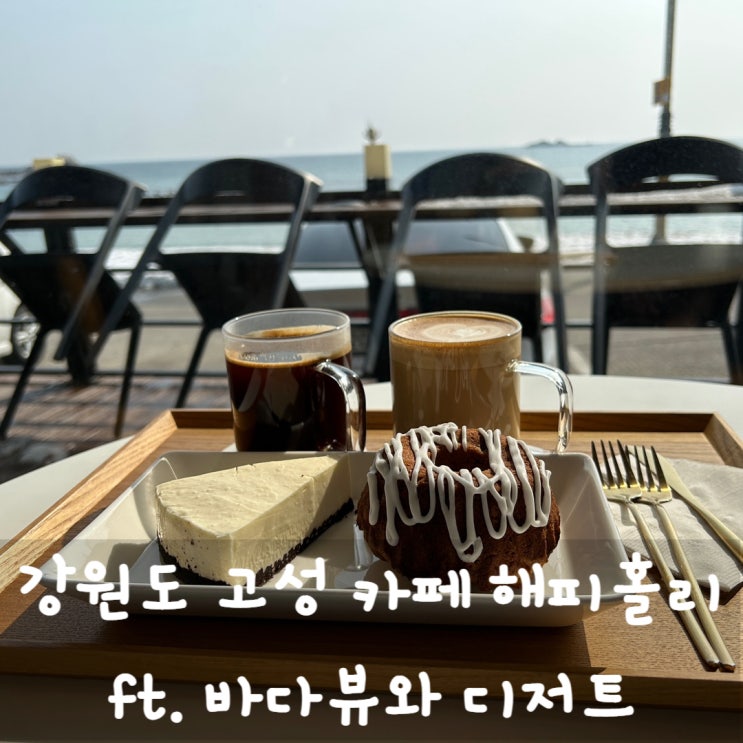  강원도 고성 카페 해피홀리 ft. 바다뷰와 디저트