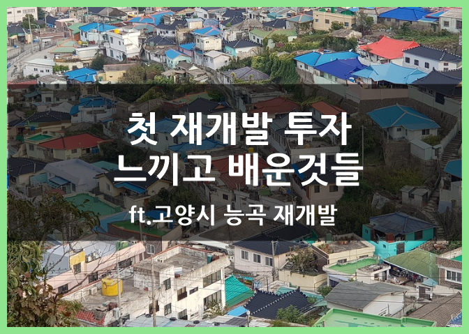  첫 재개발 투자를 하면서 느끼고 배운 것들(ft.고양시 능곡 재개발)