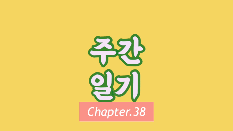 주간일기 Chapter.38