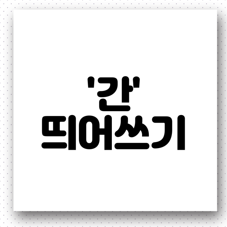  의존 명사 '간' 띄어쓰기. 올바른 우리말 사용하기(ft. 이틀간, 한 달간, 부부간, 친구 간)