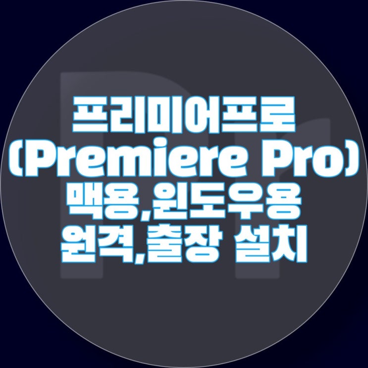  프리미어설치 프리미어프로(Premiere Pro)설치 맥용,윈도우용 M1,M2용 원격,출장 추천 설치업체