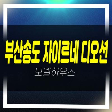  부산송도 자이르네 디오션 부산서구 암남동 미분양아파트 잔여보유분 줍줍 분양금액 평형타입 견본주택 예약상담