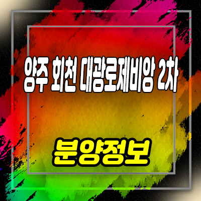  양주 회천 대광로제비앙 2차 미분양아파트 회천지구 덕계역 후분양 줍줍 잔여세대 분양가 모델하우스 방문 안내