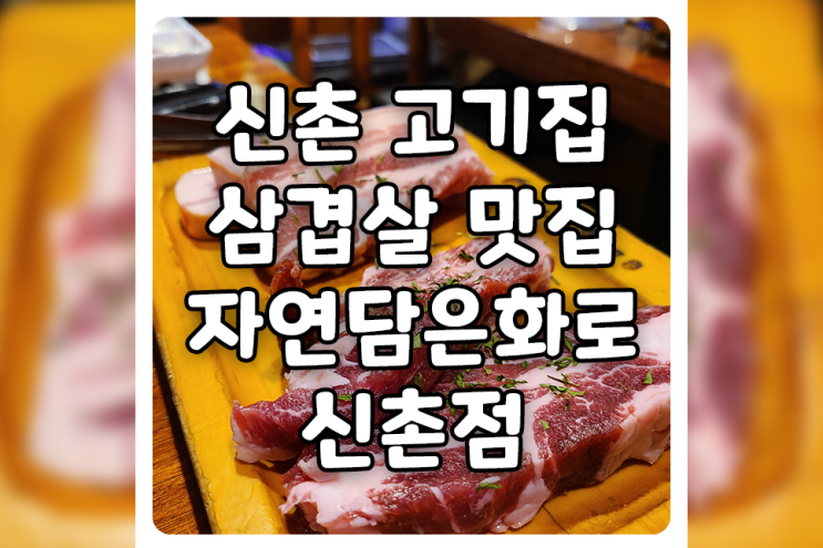 [서울/서대문] 신촌 고기집, 자연담은화로 신촌점에서 가성비 좋은 신촌 삼겹살 맛보고 왔습니다