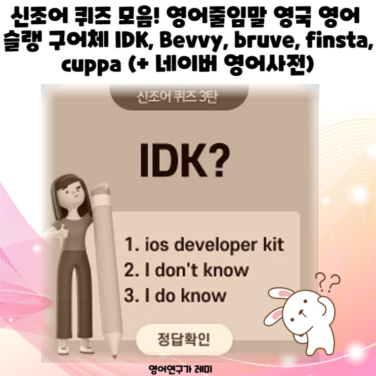 신조어 퀴즈 모음! 영어줄임말 영국 영어 슬랭 구어체 IDK, Bevvy, bruve, finsta, cuppa (+ 네이버 영어사전) 신조어 퀴즈 모음! 영어줄임말 영국 영어 슬랭 구어체 IDK, Bevvy, bruve, finsta, cuppa (+ 네이버 영어사전)