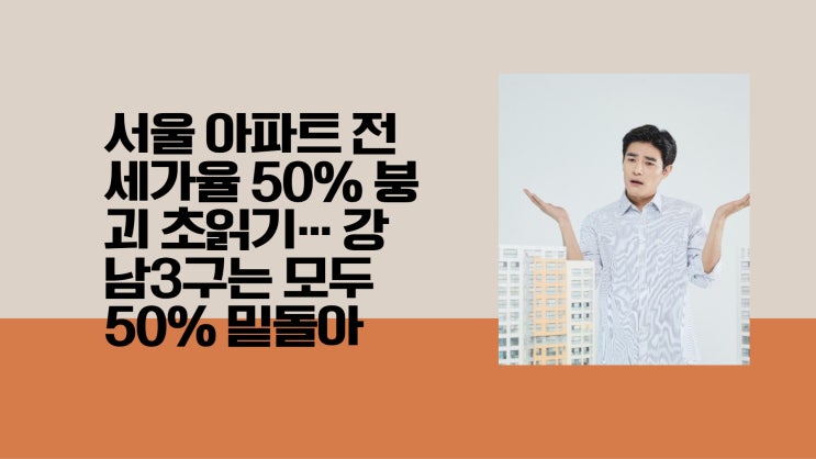  서울 아파트 전세가율 50% 붕괴 초읽기… 강남3구는 모두 50% 밑돌아