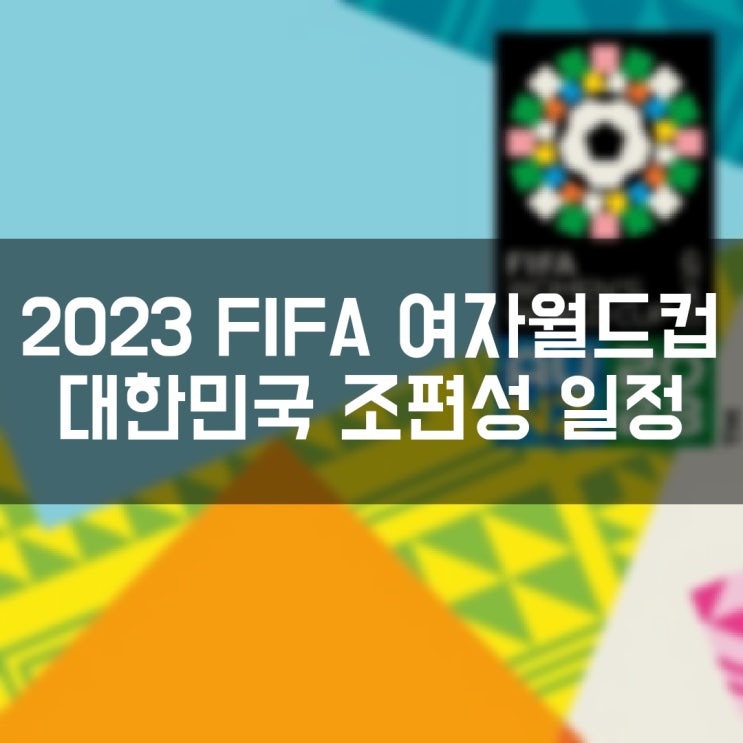 2023 FIFA 호주 뉴질랜드 여자 월드컵 본선 조편성 및 대한민국 경기 일정