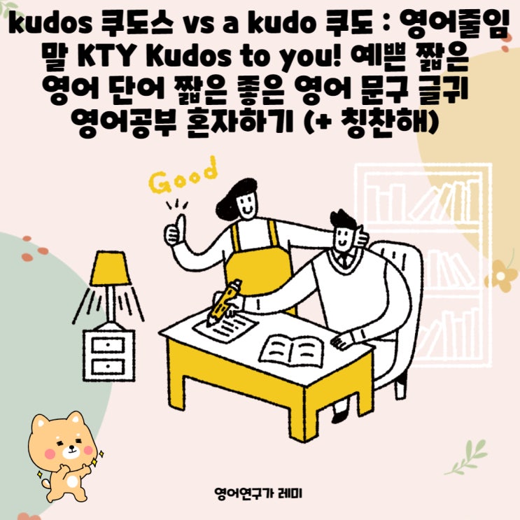 kudos 쿠도스 vs a kudo 쿠도 : 영어줄임말 KTY Kudos to you! 예쁜 짧은 영어 단어 짧은 좋은 영어 문구 글귀 영어공부 혼자하기 (+ 칭찬해) kudos 쿠도스 vs a kudo 쿠도 : 영어줄임말 KTY Kudos to you! 예쁜 짧은 영어 단어 짧은 좋은 영어 문구 글귀 영어공부 혼자하기 (+ 칭찬해)
