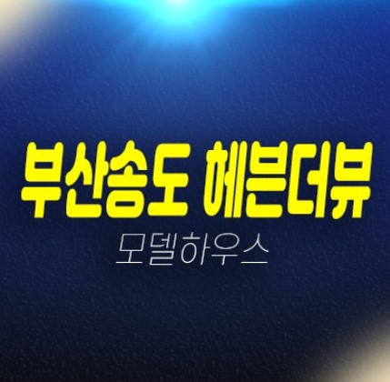 부산송도 헤븐더뷰 암남동 레지던스 오션뷰 생숙 호텔 분양금액 평형타입 유니트 견본주택 송도해변 입지위치 안내 부산송도 헤븐더뷰 암남동 레지던스 오션뷰 생숙 호텔 분양금액 평형타입 유니트 견본주택 송도해변 입지위치 안내