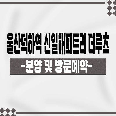  울산 덕하역 신일해피트리 더루츠 미분양아파트 덕정지구 신일건설 신규아파트 줍줍 분양가 잔여호실 문의