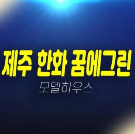 제주 한화 꿈에그린 영어교육도시 대정읍 미분양아파트 잔여보유분 평형대 단지배치 견본주택 유니트 방문예약! 제주 한화 꿈에그린 영어교육도시 대정읍 미분양아파트 잔여보유분 평형대 단지배치 견본주택 유니트 방문예약!
