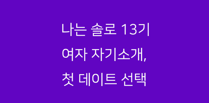 나는 솔로 13기 여자 자기소개, 그리고 첫 데이트 남 선택