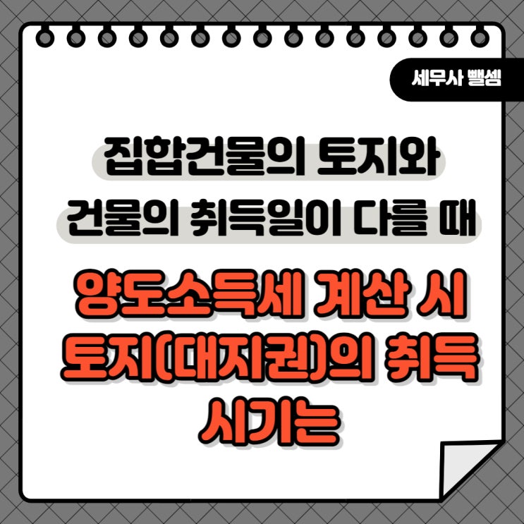  [양도] 토지를 먼저 취득하고 건물을 나중에 신축한 집합건물의 양도소득 계산 시 토지의 취득시기를 언제로 볼 것인지