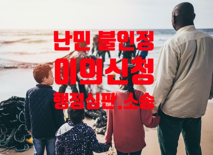 난민불인정결정통지에 따른 이의신청_행정심판_행정소송 준비 난민불인정결정통지에 따른 이의신청_행정심판_행정소송 준비