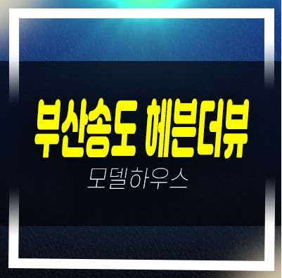  부산송도 헤븐더뷰 부산서구 암남동 송도해변 호텔 레지던스 생숙 현황 미계약분 오션뷰 견본주택 유니트 안내