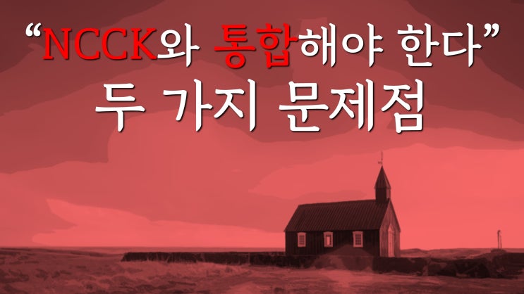 "NCCK와도 통합해야 한다"는 발언의 문제점 두 가지 "NCCK와도 통합해야 한다"는 발언의 문제점 두 가지