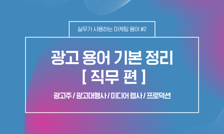  [마케터/AE] 마케팅 광고 용어 기본 정리 - 직무 편 (광고주, 광고대행사, 미디어렙사, 프로덕션)