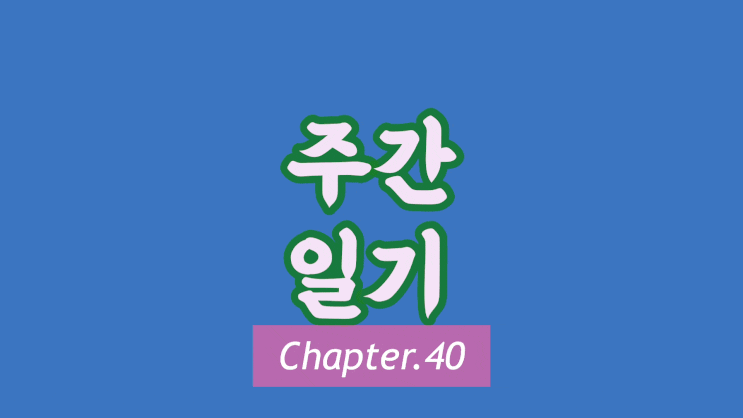  주간일기 Chapter.40
