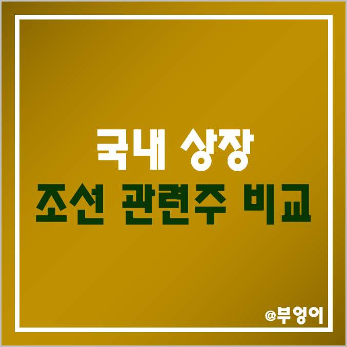 국내 조선 관련주 비교 : 대우 한국 조선해양 현대 미포조선 HJ 한진 삼성 중공업 등 조선주 주식 주가 매출액 시가총액 PER PBR 배당금 배당 수익률 순위