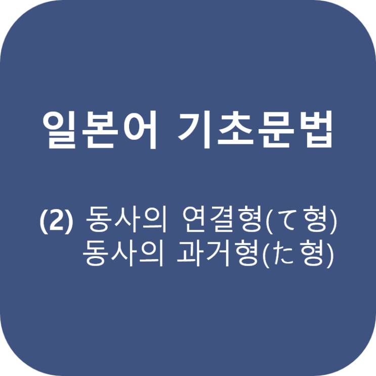  일본어 기초문법 (2) 동사의 연결형(て형)과 과거형(た형)