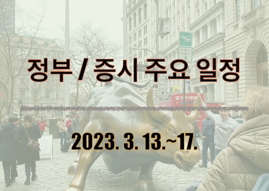  정부 주간 일정 / 증시 주간 일정(요일별)_’23. 3. 13.~17.