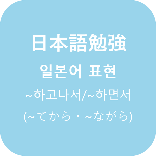  (日本語) ~하고나서/~하면서 (てから・ながら）