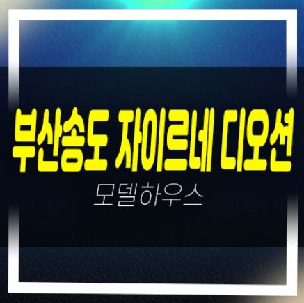  부산송도 자이르네 디오션 암남동 미분양아파트 잔여세대 샘플하우스 선착순 분양중!