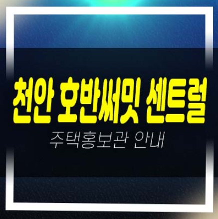  천안 일봉공원 호반써밋 센트럴파크 용곡동 1블록,2블록 미분양아파트 줍줍 분양가 주변현황,시세 평형타입 샘플하우스 예약!