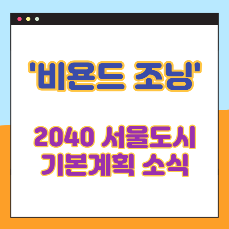 2040 서울도시기본계획에서 제시한 '비욘드조닝' 구체적인 시기가 보도자료를 통해 발표되었습니다.