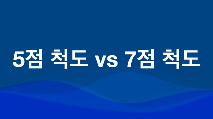 5점 척도를 써야 할까요? 7점 척도를 써야 할까요? 5점 척도를 써야 할까요? 7점 척도를 써야 할까요?