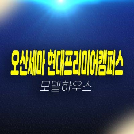 오산세마역 현대프리미엄캠퍼스 세교신도시 지산,기숙사,상가,투자 법인계약 주변시세 평형대 유니트 견본주택 위치안내