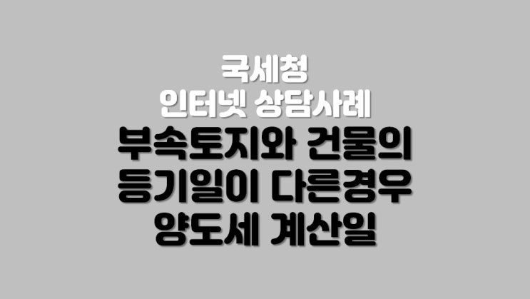  부속토지와 건물의 등기일이 다른 경우 양도세 계산일