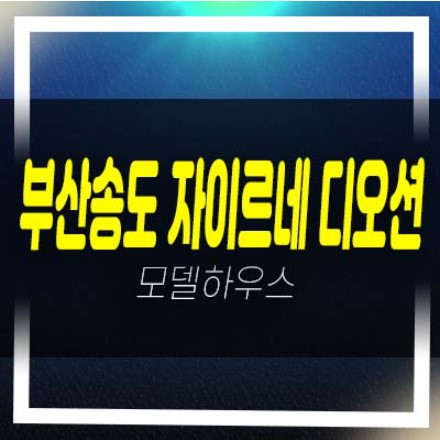  부산송도 자이르네 디오션 암남동 미분양아파트 금회 분양분 평형 홈페이지 샘플하우스 현장 안내!