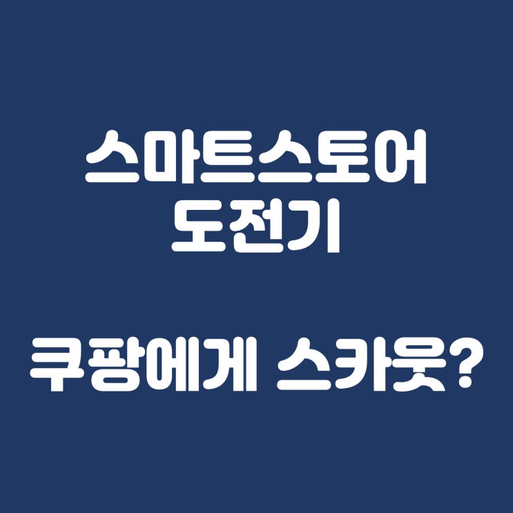  스마트스토어 도전기, 쿠팡에게 스카웃(?) 당하다.
