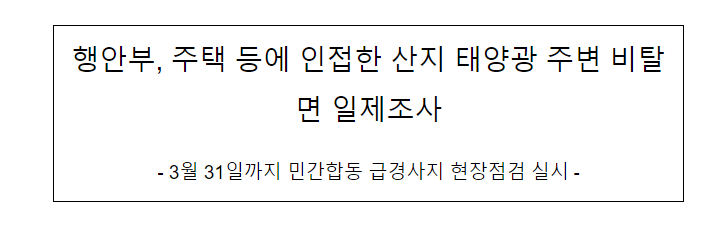행안부, 주택 등에 인접한 산지 태양광 주변 비탈면 일제조사, 3월 31일까지 민간합동 급경사지 현장점검 실시_행정안전부 행안부, 주택 등에 인접한 산지 태양광 주변 비탈면 일제조사, 3월 31일까지 민간합동 급경사지 현장점검 실시_행정안전부