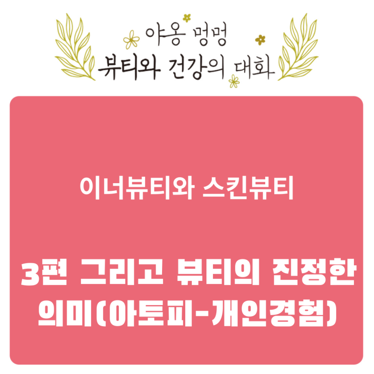  이너뷰티와 스킨 뷰티, 3편 그리고 뷰티의 진정한 의미(아토피-개인경험)