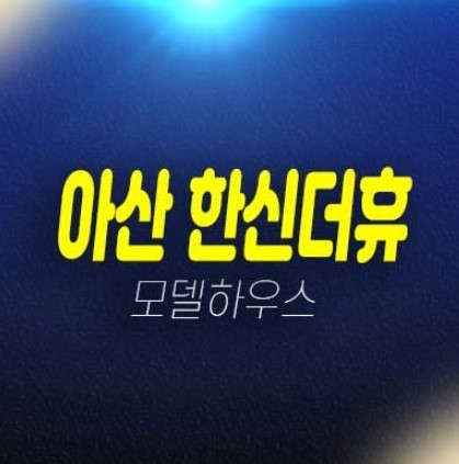 아산 한신더휴 권곡동 미분양아파트 분양가 평형타입 유니트 분양사무실 홈페이지 투자 실거주 잔여보유분 안내!