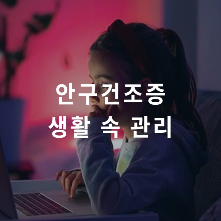  안구건조증 : 생활 속 관리 방법 9가지 (안약 인공눈물, 영양제, 눈 화장, 렌즈 등)