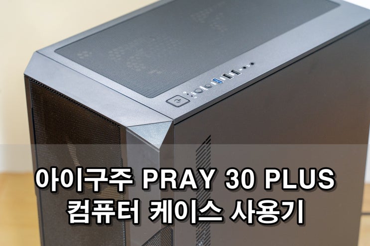  아이구주 PRAY 30 PLUS 컴퓨터 케이스 사용기