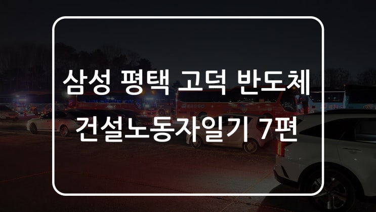 삼성 평택 반도체 공장 노가다 일기 7편 - 이별