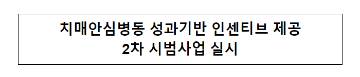 치매안심병동 성과기반 인센티브 제공 2차 시범사업 실시 치매안심병동 성과기반 인센티브 제공 2차 시범사업 실시