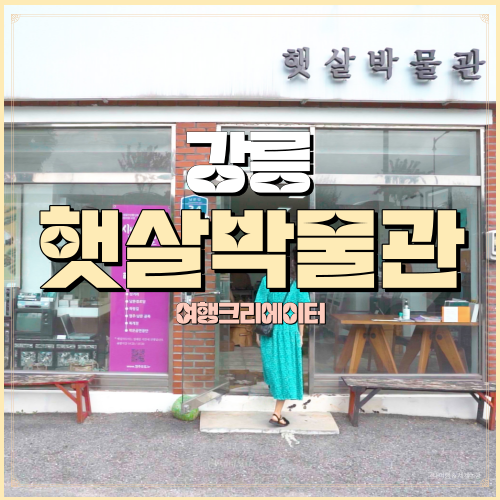  강원도 강릉 여행 햇살 박물관 명주동 문화 관광강릉, 가족 연인 아이들과 함께 가볼만한 관광지